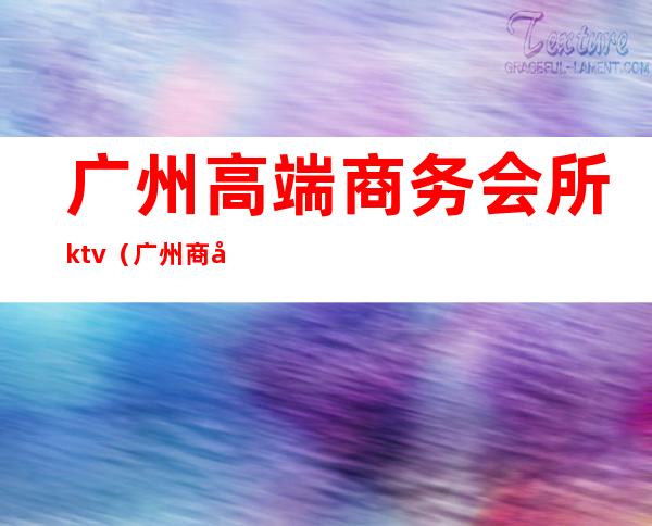 广州高端商务会所ktv（广州商务私人会所）