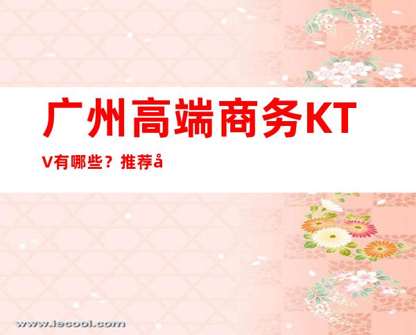 广州高端商务KTV有哪些？推荐十家总有适合你的