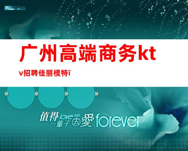 广州高端商务ktv招聘佳丽模特(广州KTV招聘佳丽)