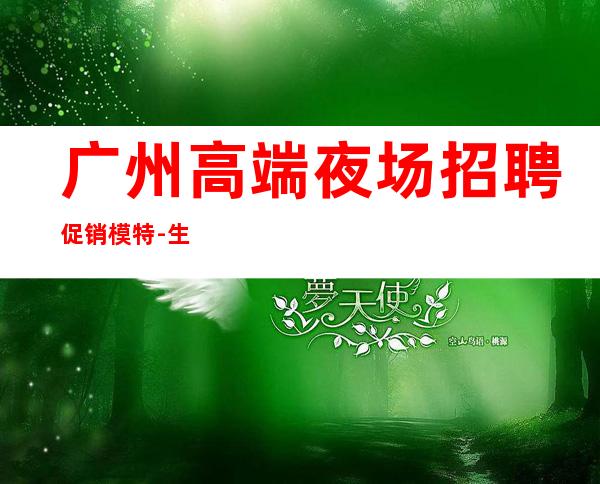 广州高端夜场招聘促销模特-生意稳定靠谱-能挣钱每天都有稳定的收入