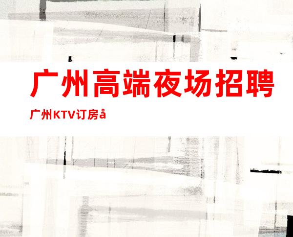 广州高端夜场招聘广州KTV订房团队促销女孩-1500起招人-好上班的夜总会没有烦恼