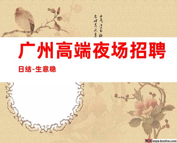 广州高端夜场招聘日结-生意稳定靠谱-内部直招不收费赚钱好轻松