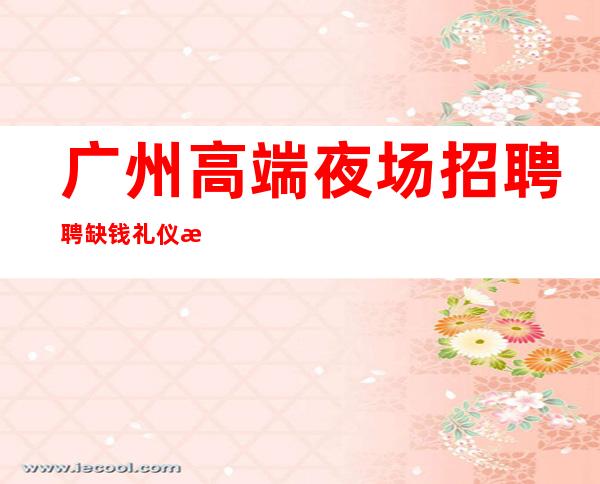 广州高端夜场招聘聘缺钱礼仪模特日结1200-1500-好上班的夜总会没有烦恼
