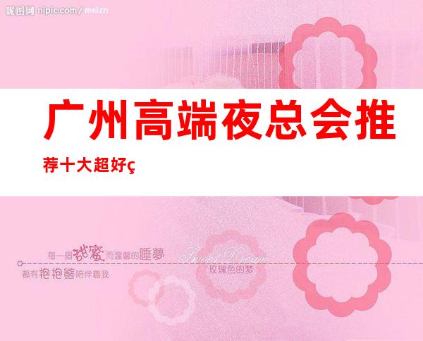 广州高端夜总会推荐 十大超好玩夜总会KTV