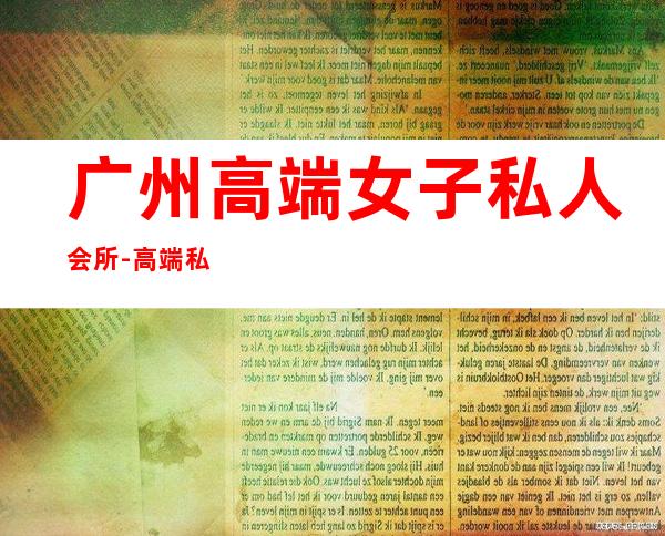 广州高端女子私人会所-高端私人会所是干啥的?