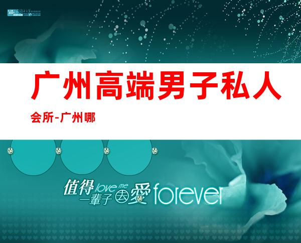 广州高端男子私人会所-广州哪里有最高档的台球俱乐部?