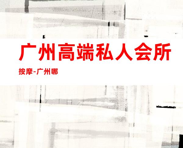 广州高端私人会所按摩-广州哪里有塑身SPA不错?