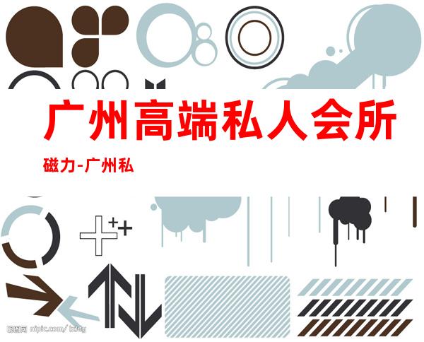 广州高端私人会所磁力-广州私人会所租民房还是酒店好？