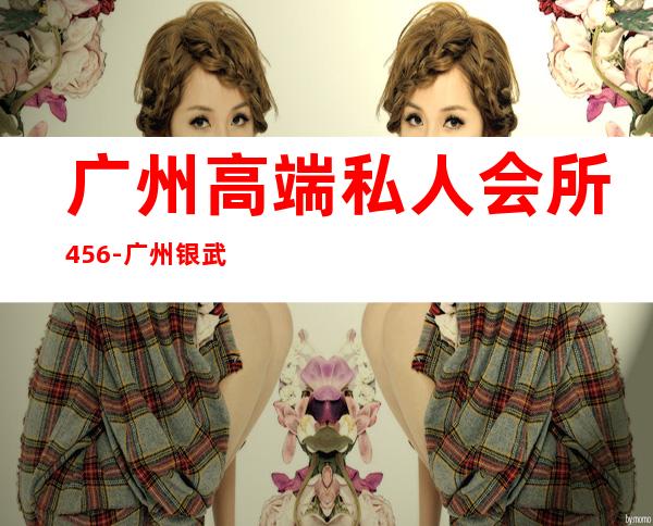广州高端私人会所456-广州银武休闲会所地址在哪里