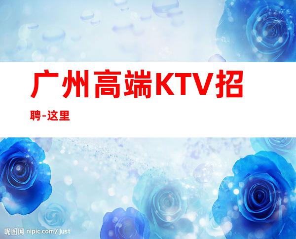 广州高端KTV招聘-这里