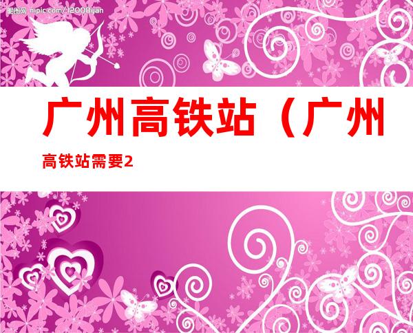 广州高铁站(广州高铁站需要24小时核酸检测吗)