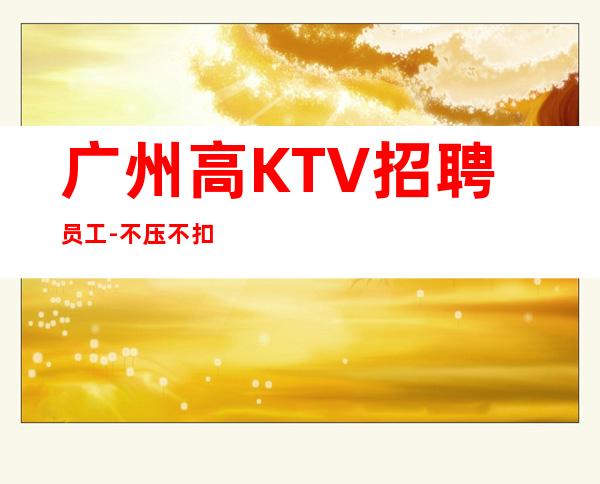 广州高KTV招聘员工-不压不扣