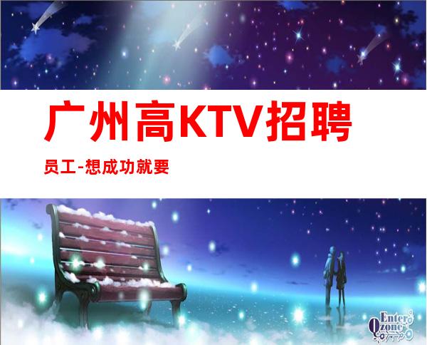 广州高KTV招聘员工-想成功就要大胆去闯