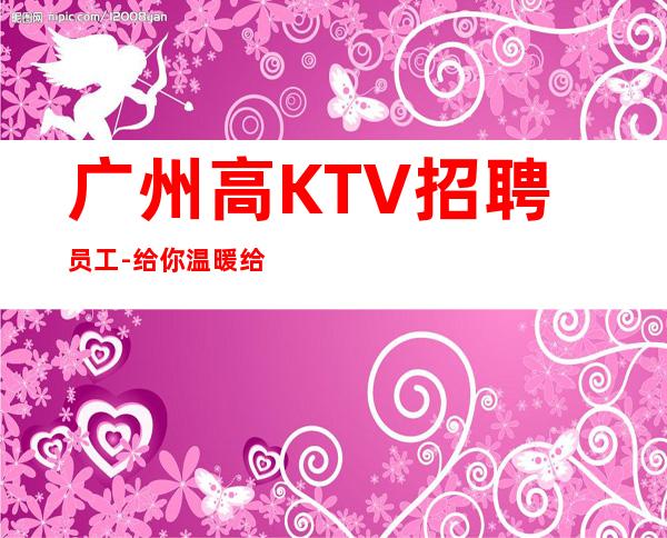 广州高KTV招聘员工-给你温暖给你爱