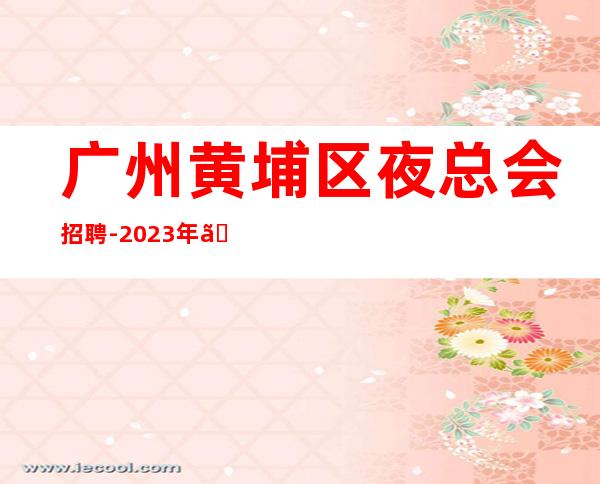 广州黄埔区夜总会招聘-2023年《员工-2023年从这里来》-
