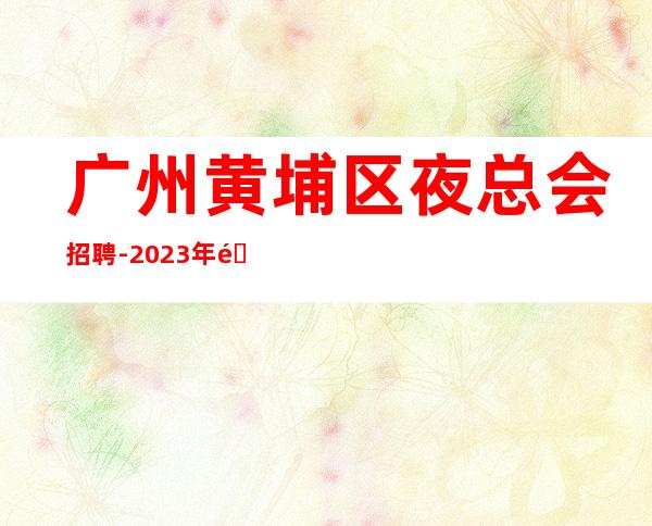 广州黄埔区夜总会招聘-2023年选择大于盲目努力