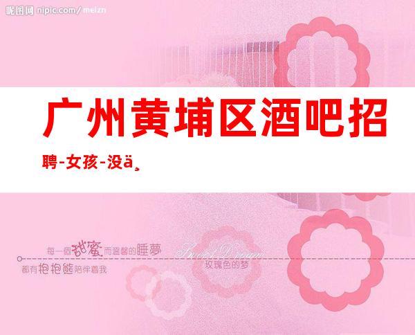 广州黄埔区酒吧招聘-女孩-没上补贴不看后悔