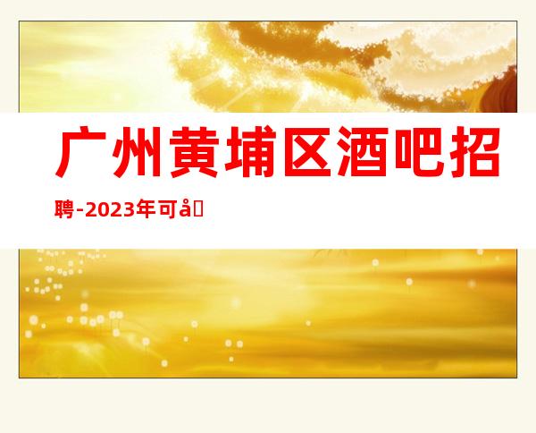广州黄埔区酒吧招聘-2023年可兼职包上