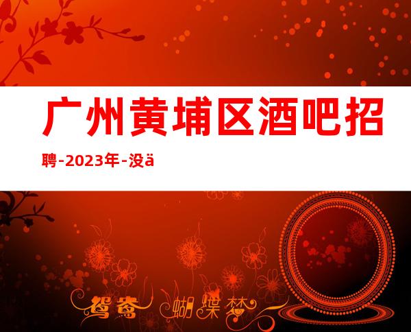 广州黄埔区酒吧招聘-2023年-没上补贴不看后悔
