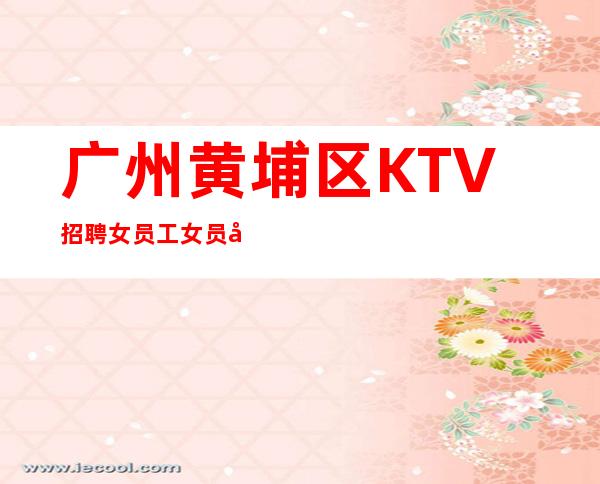 广州黄埔区KTV招聘女员工女员工--30-大量优质