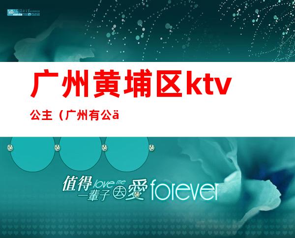 广州黄埔区ktv公主(广州有公主的KTV)