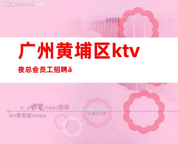 广州黄埔区ktv夜总会员工招聘信息-更高场所环境好上班轻松