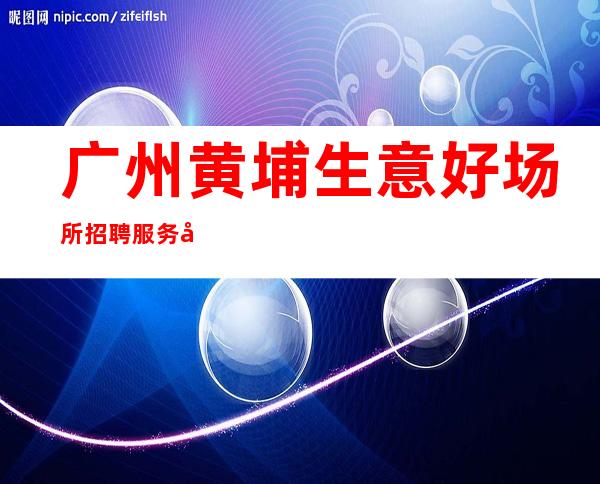 广州黄埔生意好场所招聘服务员礼仪，这家店位于广州市中心繁华区域