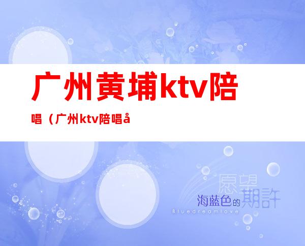 广州黄埔ktv陪唱（广州ktv陪唱多少钱一个）
