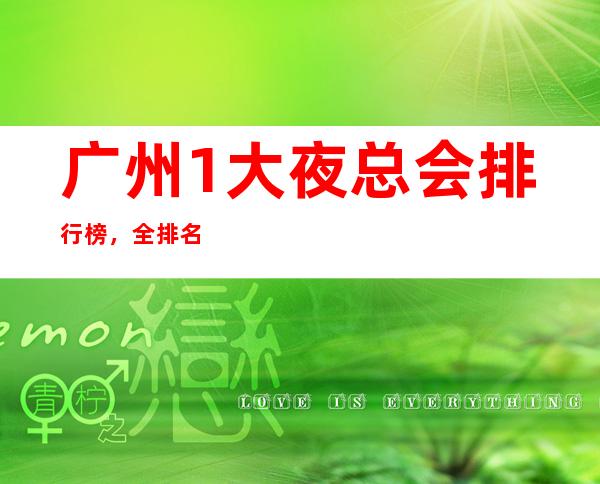 广州1大夜总会排行榜, 全排名看这一篇文章就可以了 – 广州天河广州大道中商务KTV
