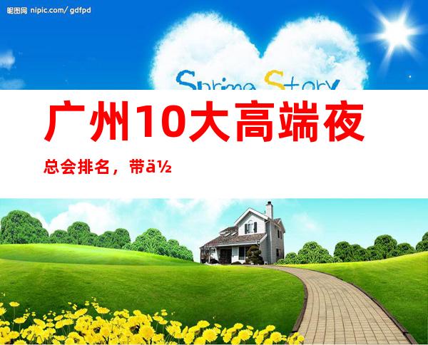 广州10大高端夜总会排名,带你走进广州夜生活 – 广州天河广州大道中商务KTV