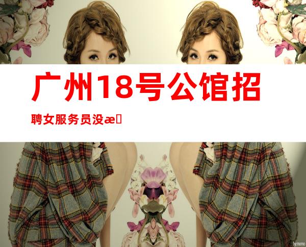 广州18号公馆招聘女服务员没有垃圾房