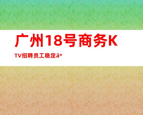 广州18号商务KTV招聘员工稳定人员包吃住