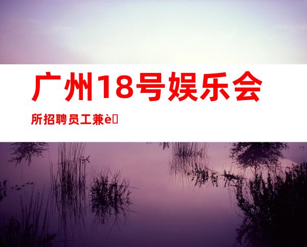 广州18号娱乐会所招聘员工兼职校花