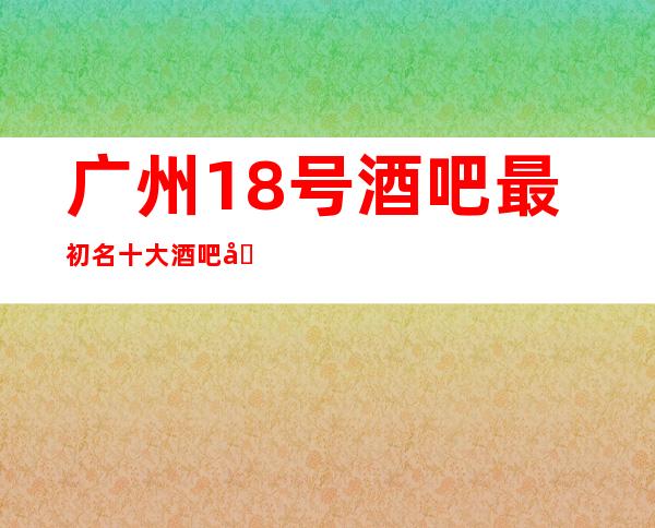 广州18号酒吧最初名十大酒吧值得一去
