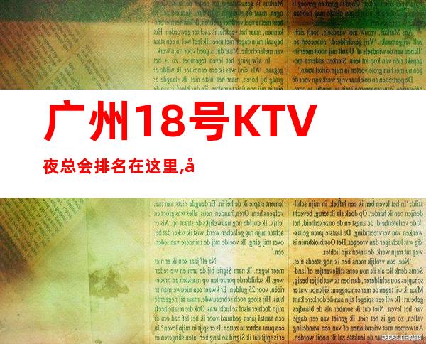 广州18号KTV夜总会排名在这里,广州商务KTV包厢消费情况一览