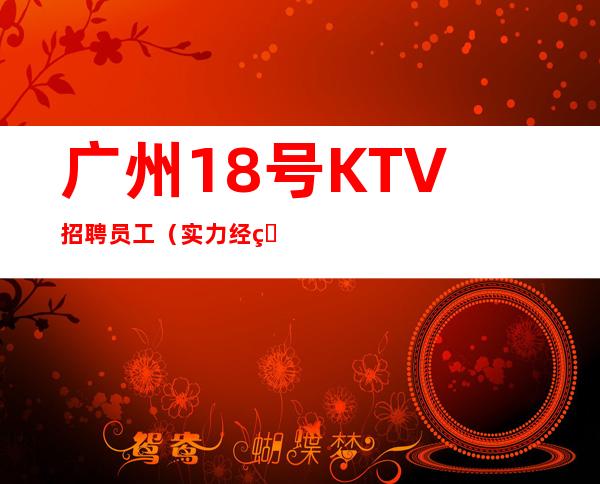 广州18号KTV招聘员工（实力经理带你日进斗金）