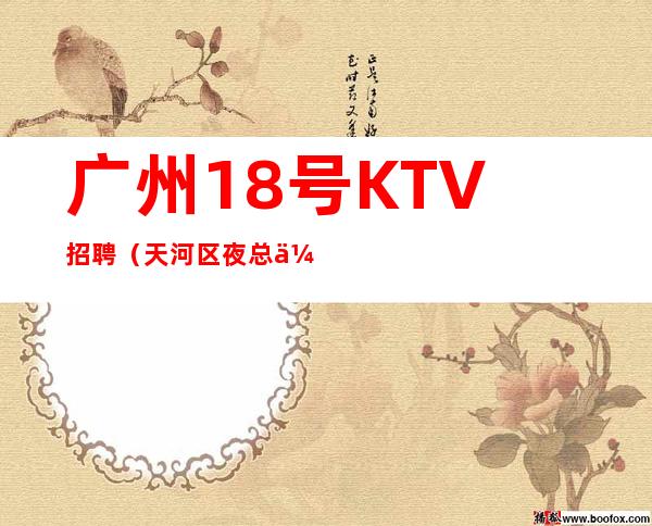 广州18号KTV招聘（天河区夜总会KTV生意火爆-急聘服务员岗位）