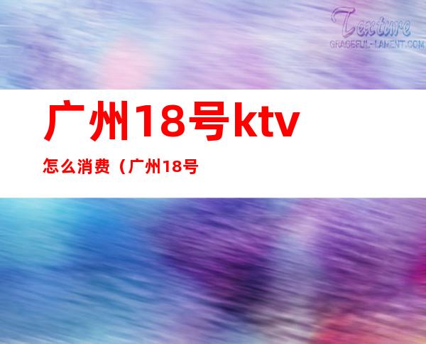 广州18号ktv怎么消费（广州18号KTV）