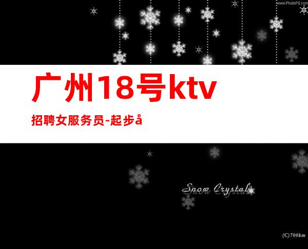 广州18号ktv招聘女服务员-起步天天爆满旺季严重缺人