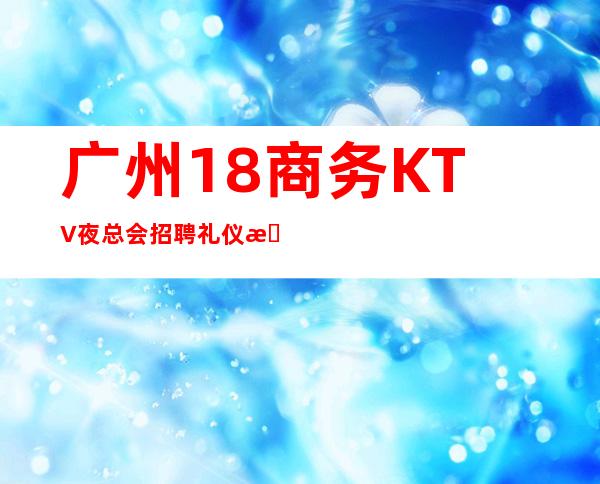 广州18商务KTV夜总会招聘礼仪服务员公司直招