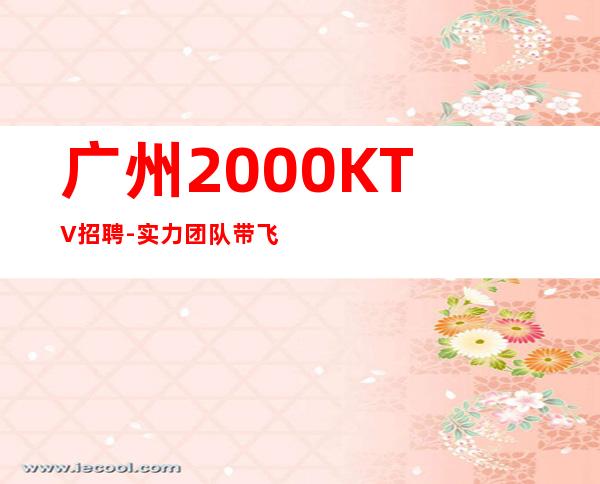 广州2000KTV招聘-实力团队带飞