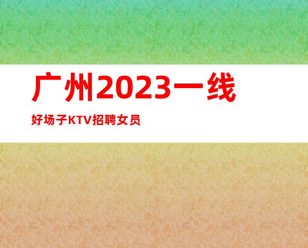 广州2023一线好场子KTV招聘女员工保证上班效率
