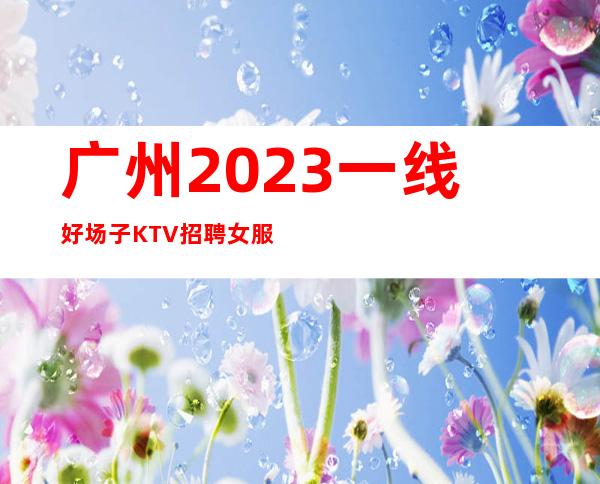广州2023一线好场子KTV招聘女服务员实力订房人带房