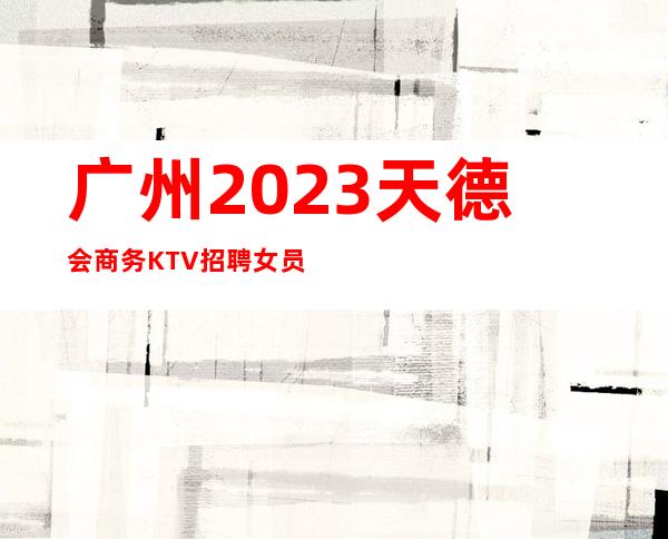 广州2023天德会商务KTV招聘女员工免费培训上岗