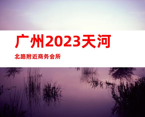 广州2023天河北路附近商务会所招聘女服务员没有垃圾房