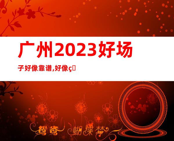 广州2023好场子好像靠谱,好像真实招聘女员工无考勤