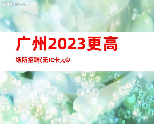 广州2023更高场所招聘(无IC卡,穿便装,不要任何押金)