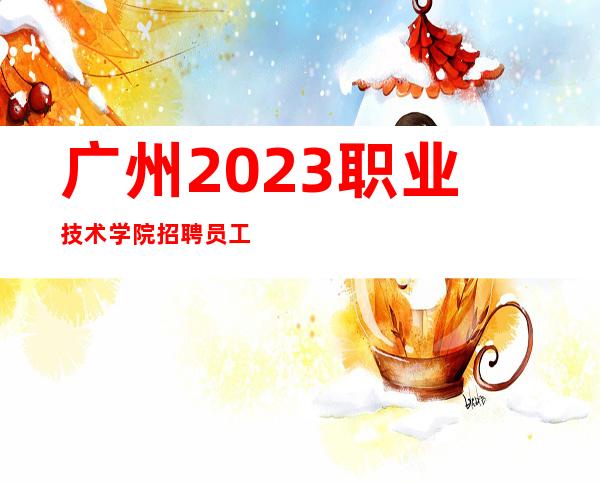广州2023职业技术学院招聘员工工资