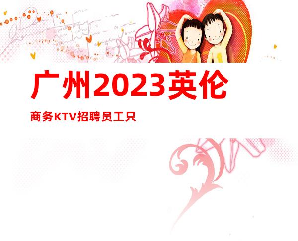 广州2023英伦商务KTV招聘员工只为赚想办法