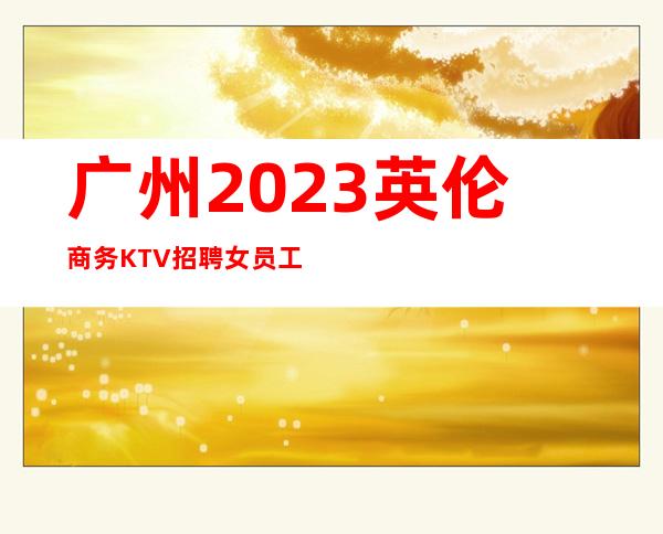 广州2023英伦商务KTV招聘女员工没有垃圾房